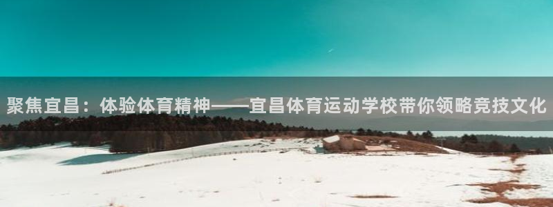 谈球吧体育官网：聚焦宜昌：体验体育精神——宜昌体育运动学校带你领略竞技文化
