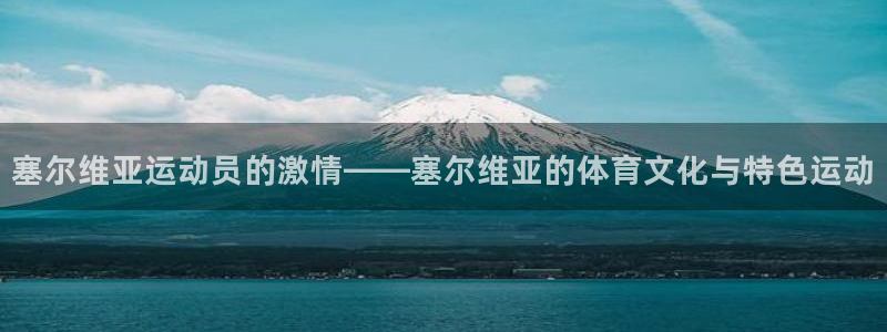 谈球吧：塞尔维亚运动员的激情——塞尔维亚的体育文化与特色运动