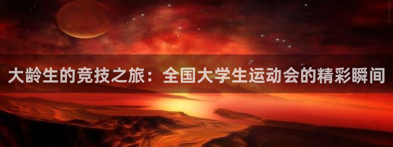 谈球吧体育官网：大龄生的竞技之旅：全国大学生运动会的精彩瞬间