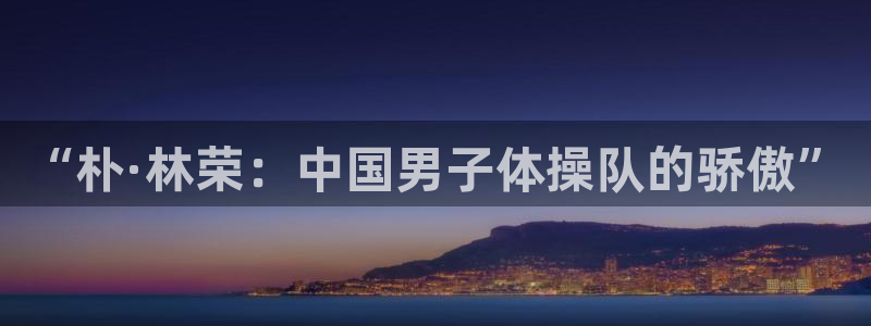 谈球吧体育官网：“朴·林荣：中国男子体操队的骄傲”