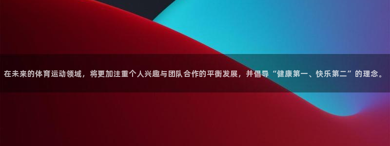 谈球吧：在未来的体育运动领域，将更加注重个人兴趣与团队合作的平衡发展，并倡导“健康第一、快乐第二”的理念。