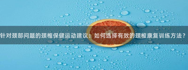 谈球吧体育：针对颈部问题的颈椎保健运动建议：如何选择有效的颈椎康复训练方法？